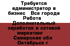 Требуется администратор в бизнес - Все города Работа » Дополнительный заработок и сетевой маркетинг   . Самарская обл.,Октябрьск г.